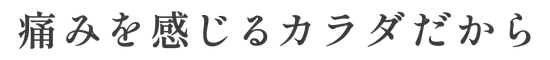痛みを感じるカラダだから
