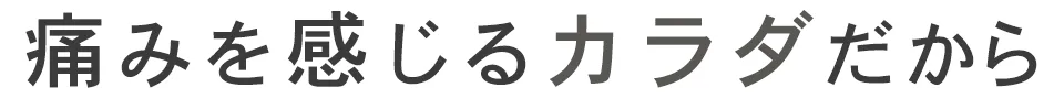 痛みを感じるカラダだから